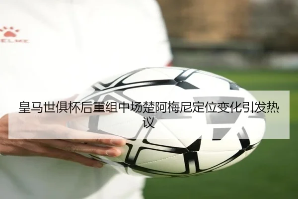 皇马世俱杯后重组中场楚阿梅尼定位变化引发热议（KAIYUANSPORTS）